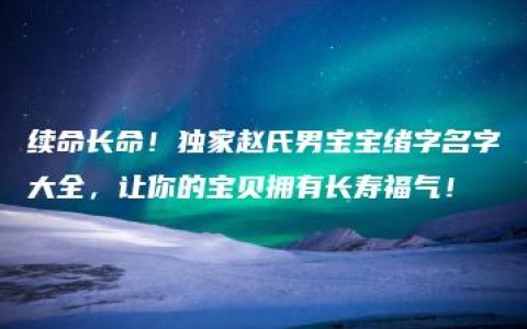 续命长命！独家赵氏男宝宝绪字名字大全，让你的宝贝拥有长寿福气！