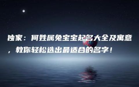 独家：何姓属兔宝宝起名大全及寓意，教你轻松选出最适合的名字！