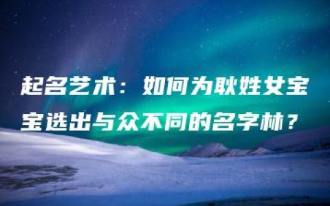 起名艺术：如何为耿姓女宝宝选出与众不同的名字林？