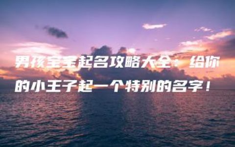 男孩宝宝起名攻略大全：给你的小王子起一个特别的名字！