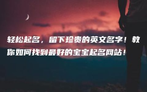 轻松起名，留下珍贵的英文名字！教你如何找到最好的宝宝起名网站！