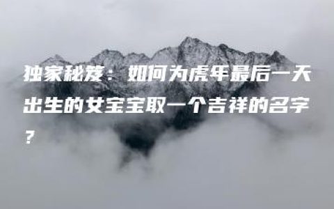 独家秘笈：如何为虎年最后一天出生的女宝宝取一个吉祥的名字？