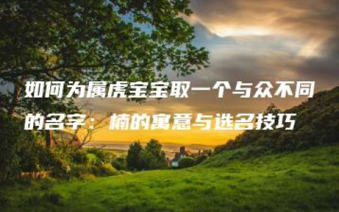 如何为属虎宝宝取一个与众不同的名字：楠的寓意与选名技巧