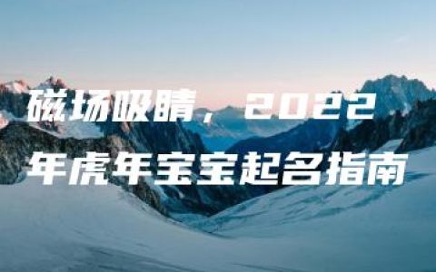 磁场吸睛，2022年虎年宝宝起名指南