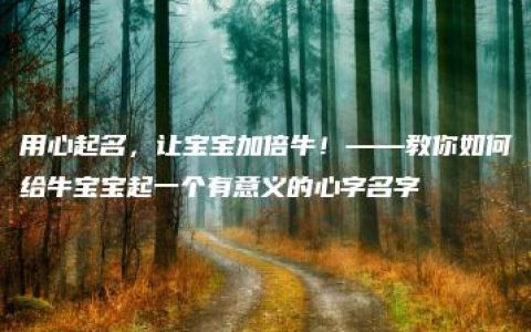 用心起名，让宝宝加倍牛！——教你如何给牛宝宝起一个有意义的心字名字