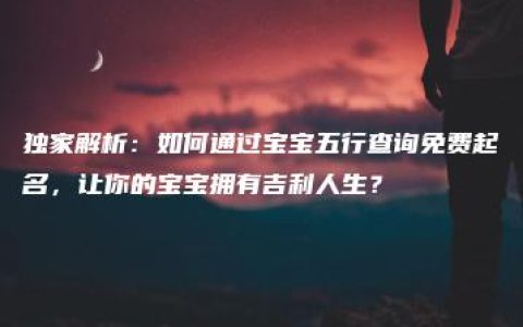 独家解析：如何通过宝宝五行查询免费起名，让你的宝宝拥有吉利人生？