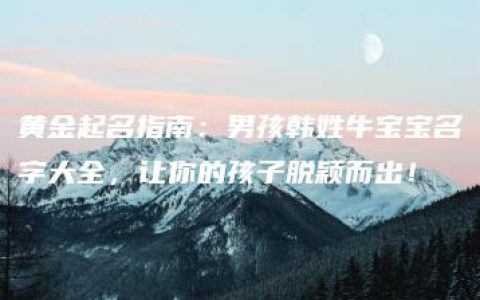 黄金起名指南：男孩韩姓牛宝宝名字大全，让你的孩子脱颖而出！