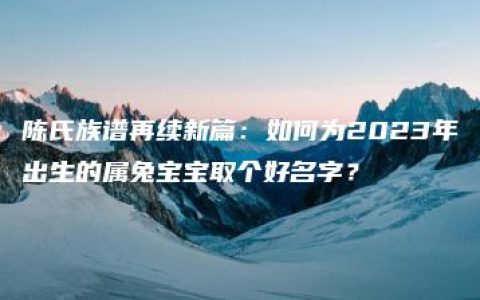 陈氏族谱再续新篇：如何为2023年出生的属兔宝宝取个好名字？