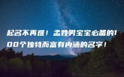 起名不再难！孟姓男宝宝必备的100个独特而富有内涵的名字！