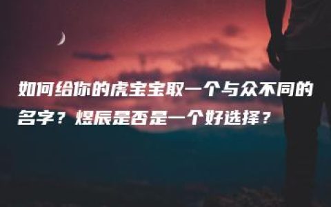 如何给你的虎宝宝取一个与众不同的名字？煜辰是否是一个好选择？