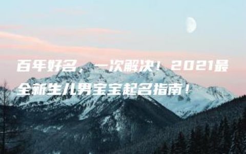 百年好名，一次解决！2021最全新生儿男宝宝起名指南！