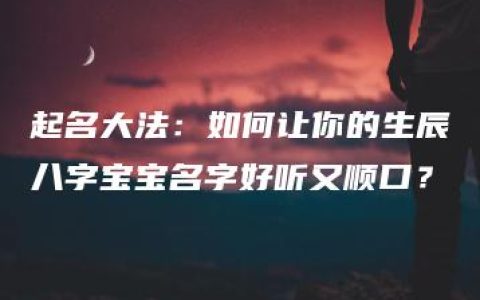 起名大法：如何让你的生辰八字宝宝名字好听又顺口？