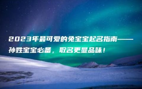 2023年最可爱的兔宝宝起名指南——孙姓宝宝必备，取名更显品味！