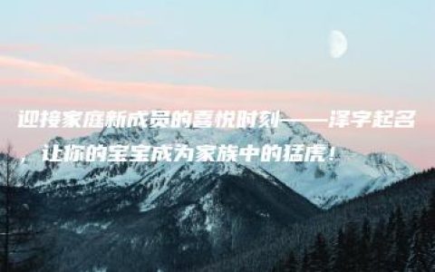 迎接家庭新成员的喜悦时刻——泽字起名，让你的宝宝成为家族中的猛虎！