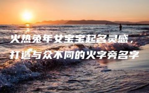 火热兔年女宝宝起名灵感，打造与众不同的火字旁名字