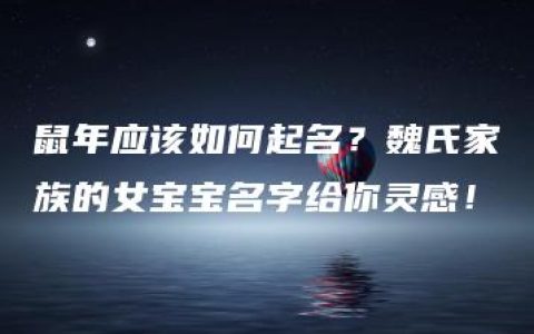 鼠年应该如何起名？魏氏家族的女宝宝名字给你灵感！