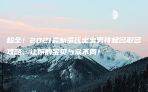 超全！2021最新罗氏宝宝男孩起名取名攻略，让你的宝贝与众不同！