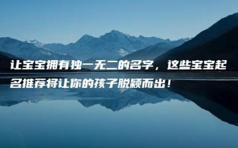 让宝宝拥有独一无二的名字，这些宝宝起名推荐将让你的孩子脱颖而出！