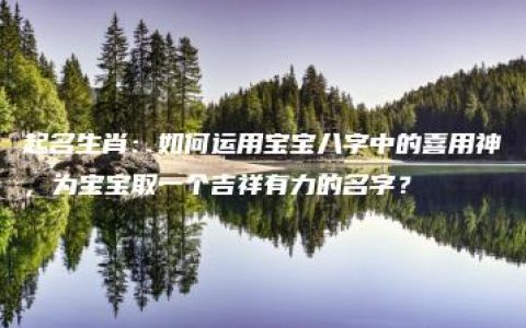 起名生肖：如何运用宝宝八字中的喜用神，为宝宝取一个吉祥有力的名字？