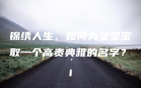 锦绣人生，如何为女宝宝取一个高贵典雅的名字？