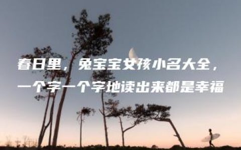 春日里，兔宝宝女孩小名大全，一个字一个字地读出来都是幸福