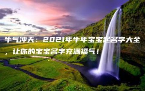 牛气冲天：2021年牛年宝宝起名字大全，让你的宝宝名字充满福气！