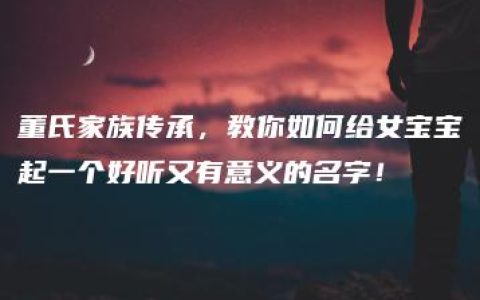 董氏家族传承，教你如何给女宝宝起一个好听又有意义的名字！