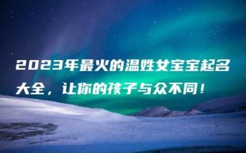 2023年最火的温姓女宝宝起名大全，让你的孩子与众不同！