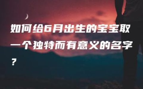 如何给6月出生的宝宝取一个独特而有意义的名字？