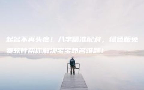 起名不再头疼！八字精准配对，绿色版免费软件帮你解决宝宝命名难题！