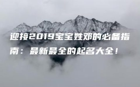 迎接2019宝宝姓邓的必备指南：最新最全的起名大全！