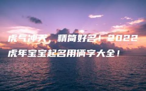 虎气冲天，精简好名！2022虎年宝宝起名用俩字大全！