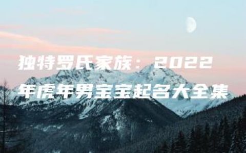 独特罗氏家族：2022年虎年男宝宝起名大全集