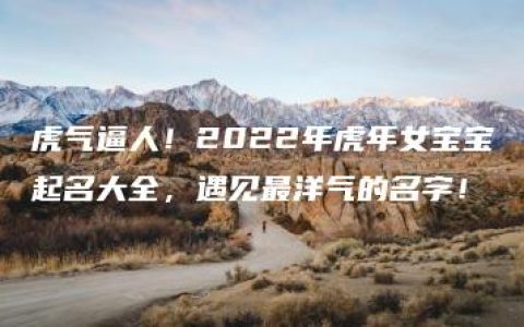 虎气逼人！2022年虎年女宝宝起名大全，遇见最洋气的名字！