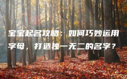 宝宝起名攻略：如何巧妙运用字母，打造独一无二的名字？