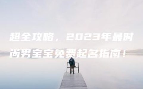 超全攻略，2023年最时尚男宝宝免费起名指南！