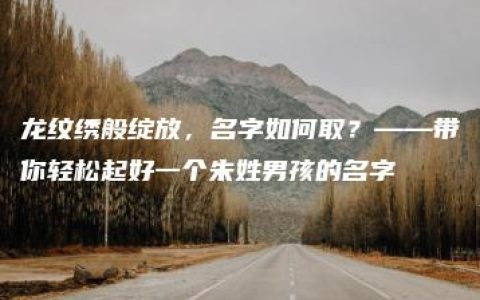 龙纹绣般绽放，名字如何取？——带你轻松起好一个朱姓男孩的名字