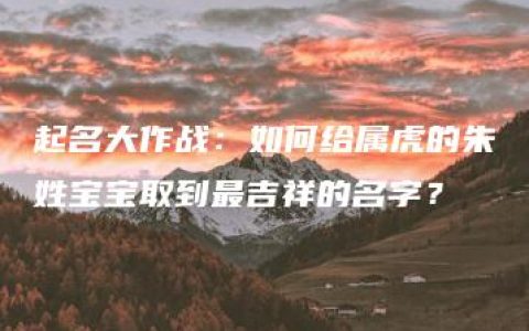 起名大作战：如何给属虎的朱姓宝宝取到最吉祥的名字？