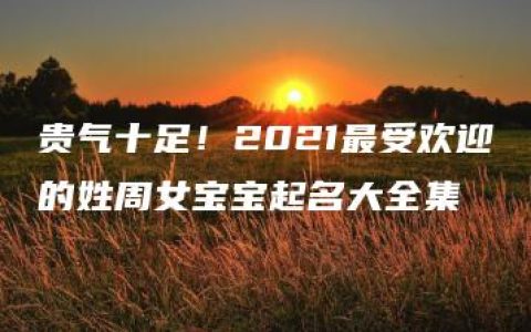 贵气十足！2021最受欢迎的姓周女宝宝起名大全集