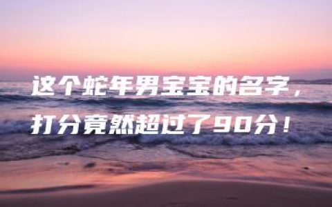 这个蛇年男宝宝的名字，打分竟然超过了90分！