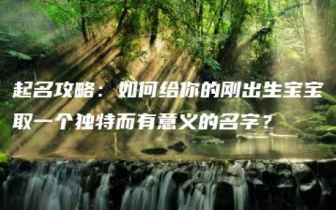 起名攻略：如何给你的刚出生宝宝取一个独特而有意义的名字？