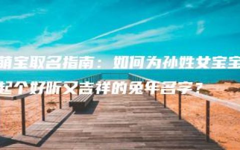 萌宝取名指南：如何为孙姓女宝宝起个好听又吉祥的兔年名字？