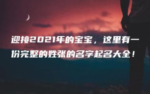 迎接2021年的宝宝，这里有一份完整的姓张的名字起名大全！