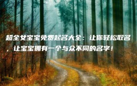 超全女宝宝免费起名大全：让你轻松取名，让宝宝拥有一个与众不同的名字！