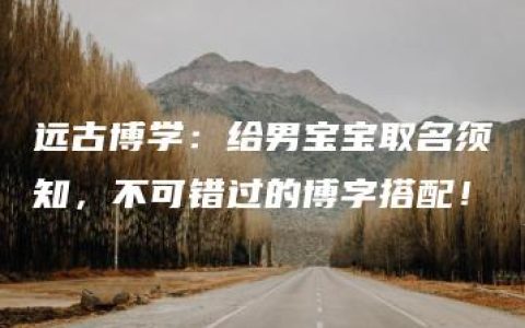 远古博学：给男宝宝取名须知，不可错过的博字搭配！