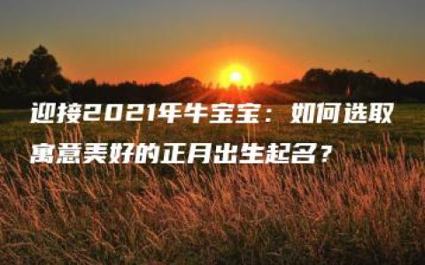 迎接2021年牛宝宝：如何选取寓意美好的正月出生起名？