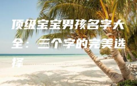 顶级宝宝男孩名字大全：三个字的完美选择