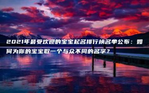 2021年最受欢迎的宝宝起名排行榜名单公布：如何为你的宝宝取一个与众不同的名字？