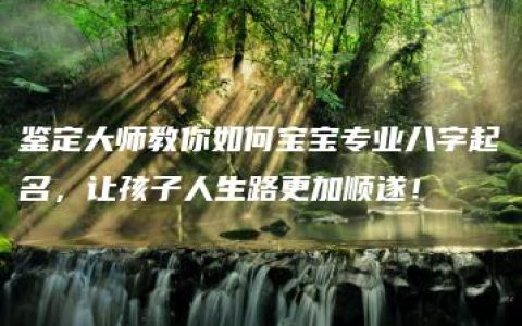 鉴定大师教你如何宝宝专业八字起名，让孩子人生路更加顺遂！