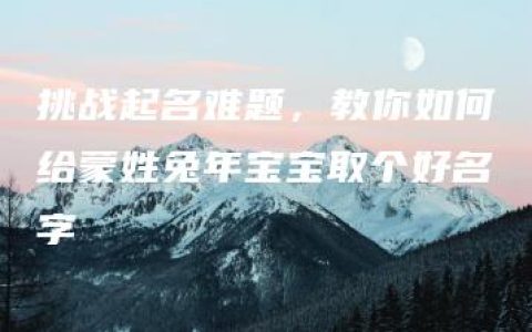 挑战起名难题，教你如何给蒙姓兔年宝宝取个好名字